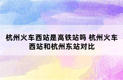 杭州火车西站是高铁站吗 杭州火车西站和杭州东站对比